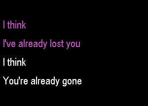 I think
I've already lost you
I think

You're already gone