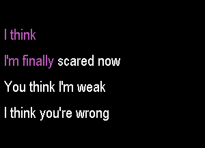 I think
I'm finally scared now

You think I'm weak

I think you're wrong