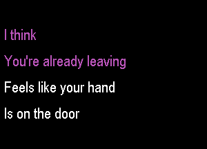 I think

You're already leaving

Feels like your hand

Is on the door