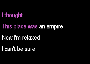 I thought

This place was an empire

Now I'm relaxed

I can't be sure