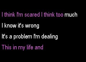 I think I'm scared I think too much
I know it's wrong

lfs a problem I'm dealing

This in my life and