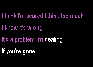 I think I'm scared I think too much
I know it's wrong

lfs a problem I'm dealing

If you're gone