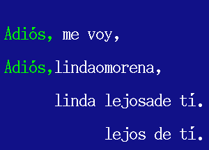 Adi6s, me voy,

Adi6s,lindaomorena,

linda lejosade ti.

lejos de ti.