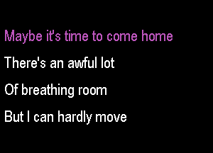 Maybe ifs time to come home
There's an awful lot

Of breathing room

But I can hardly move