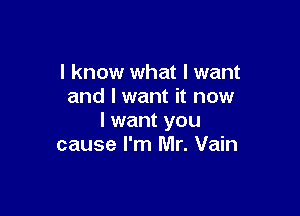 I know what I want
and I want it now

I want you
cause I'm Mr. Vain