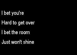 I bet you're

Hard to get over
I bet the room

Just won't shine