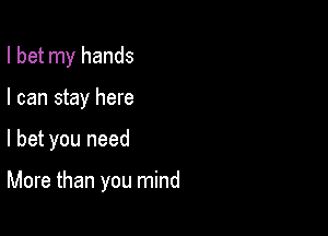 I bet my hands

I can stay here
I bet you need

More than you mind