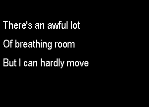 There's an awful lot

Of breathing room

But I can hardly move