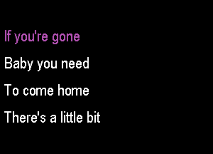 If you're gone

Baby you need
To come home

There's a little bit