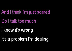 And I think I'm just scared
Do I talk too much

I know it's wrong

It's a problem I'm dealing