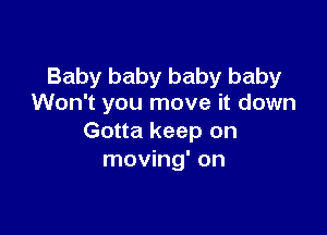 Baby baby baby baby
Won't you move it down

Gotta keep on
moving' on