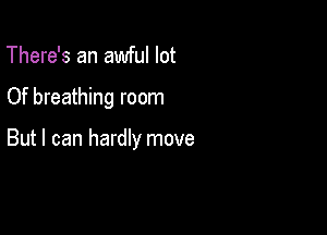 There's an awful lot

Of breathing room

But I can hardly move