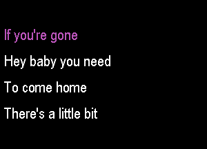 If you're gone

Hey baby you need
To come home

There's a little bit