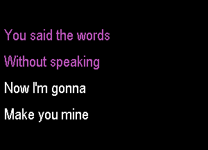 You said the words

Without speaking

Now I'm gonna

Make you mine