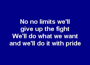 No no limits we'll
give up the fight

We'll do what we want
and we'll do it with pride