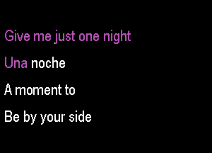 Give me just one night

Una noche
A moment to

Be by your side