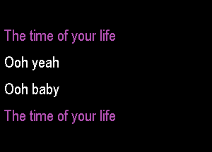 The time of your life
Ooh yeah
Ooh baby

The time of your life