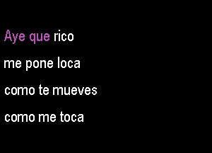 Aye que rico

me pone Ioca
como te mueves

como me toca