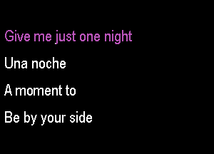 Give me just one night

Una noche
A moment to

Be by your side