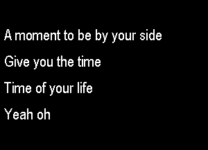 A moment to be by your side

Give you the time

Time of your life
Yeah oh