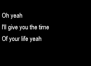 Oh yeah

I'll give you the time

Of your life yeah