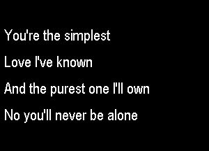 You're the simplest

Love I've known
And the purest one I'll own

No you'll never be alone