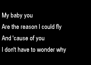 My baby you

Are the reason I could fly
And 'cause of you

I don't have to wonder why