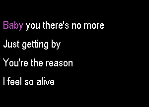 Baby you there's no more

Just getting by
You're the reason

lfeel so alive