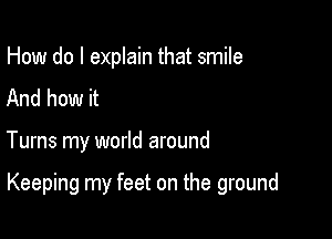 How do I explain that smile
And how it

Tums my world around

Keeping my feet on the ground