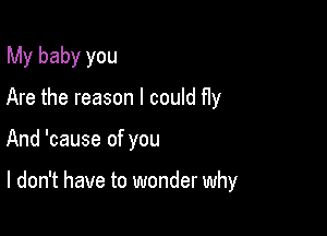 My baby you

Are the reason I could fly
And 'cause of you

I don't have to wonder why