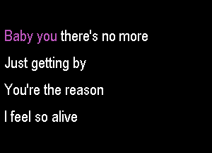 Baby you there's no more

Just getting by
You're the reason

lfeel so alive