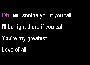 Oh I will soothe you if you fall
I'll be right there if you call

You're my greatest

Love of all