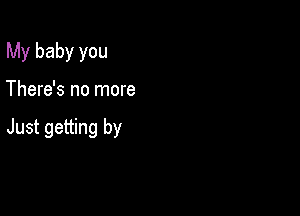 My baby you

There's no more

Just getting by