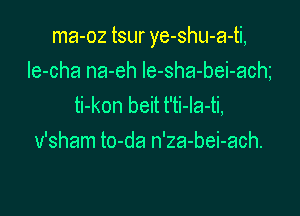 ma-oz tsur ye-shu-a-ti,

Ie-cha na-eh le-sha-bei-ach
ti-kon beit t'ti-Ia-ti,
v'sham to-da n'za-bei-ach.