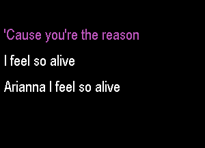 'Cause you're the reason

I feel so alive

Arianna I feel so alive