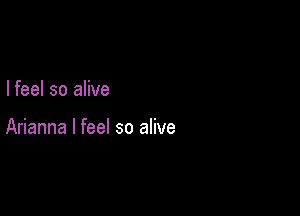 I feel so alive

Arianna I feel so alive