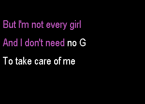 But I'm not every girl

And I don't need no G

To take care of me
