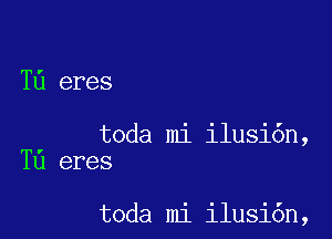 T6 eres

toda mi ilusi6n,
Tu eres

toda mi ilusi6n,