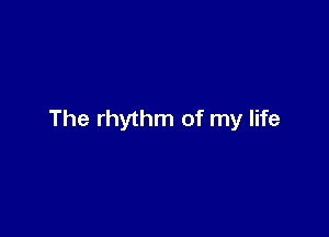 The rhythm of my life
