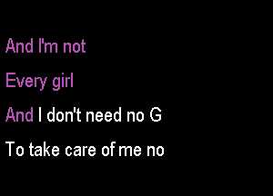 And I'm not

Every girl

And I don't need no G

To take care of me no