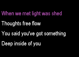 When we met light was shed

Thoughts free How

You said you've got something

Deep inside of you