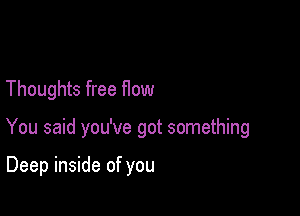 Thoughts free How

You said you've got something

Deep inside of you