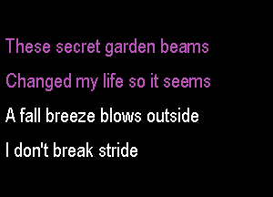 These secret garden beams

Changed my life so it seems
A fall breeze blows outside

I don't break stride