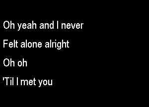 Oh yeah and I never

Felt alone alright

Oh oh

'Til I met you