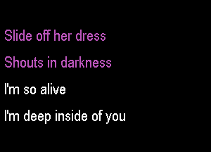 Slide off her dress
Shouts in darkness

I'm so alive

I'm deep inside of you