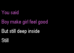 You said

Boy make girl feel good

But still deep inside
Still