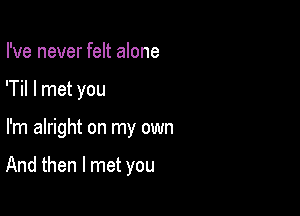 I've never felt alone
'Til I met you

I'm alright on my own

And then I met you