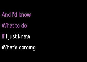 And I'd know
What to do

If I just knew

What's coming