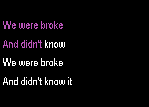 We were broke
And didn't know

We were broke
And didn't know it