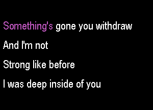 Something's gone you withdraw
And I'm not

Strong like before

I was deep inside of you